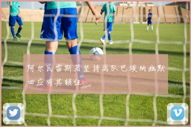 阿尔瓦雷斯若坚持离队巴埃纳幽默回应将其锁住