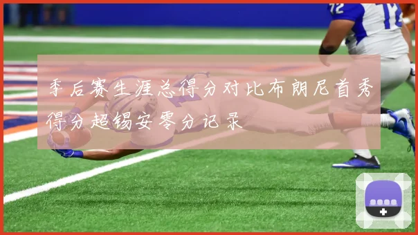 季后赛生涯总得分对比布朗尼首秀得分超锡安零分记录