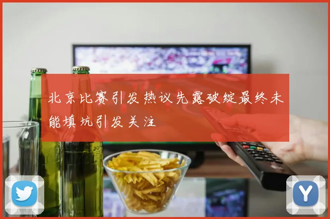 北京比赛引发热议先露破绽最终未能填坑引发关注
