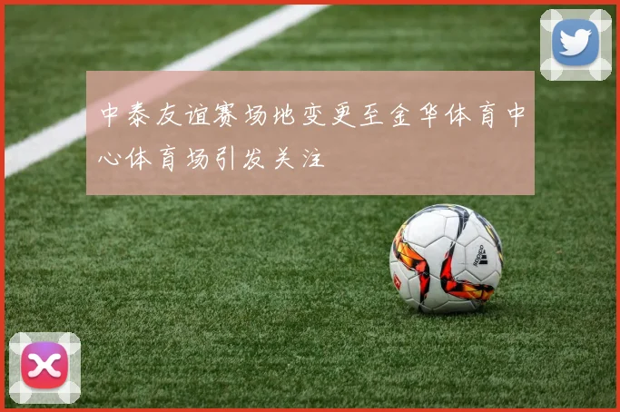 中泰友谊赛场地变更至金华体育中心体育场引发关注