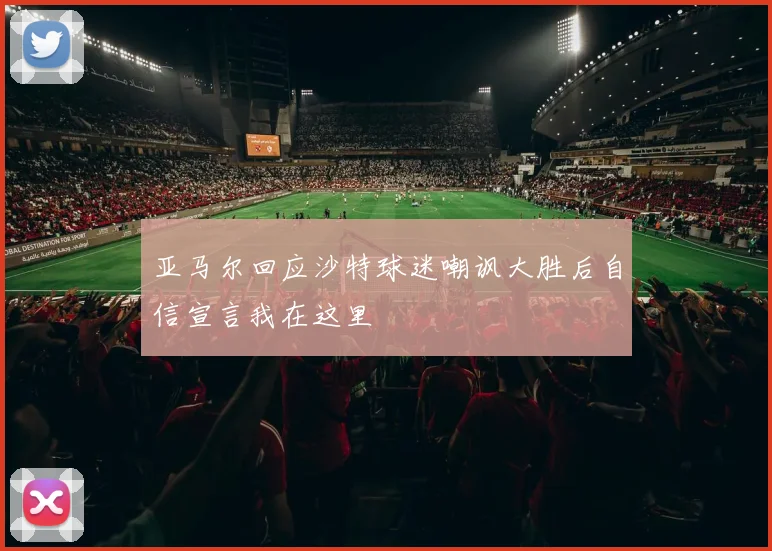 亚马尔回应沙特球迷嘲讽大胜后自信宣言我在这里