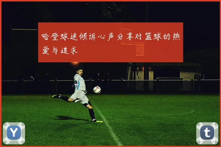 哈登球迷倾诉心声分享对篮球的热爱与追求