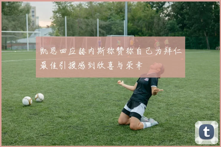 凯恩回应赫内斯称赞称自己为拜仁最佳引援感到欣喜与荣幸