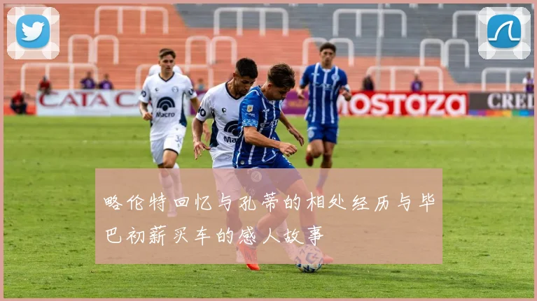 略伦特回忆与孔蒂的相处经历与毕巴初薪买车的感人故事