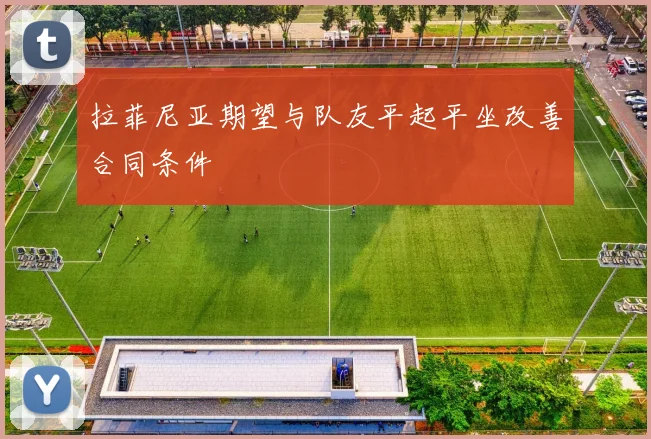 拉菲尼亚期望与队友平起平坐改善合同条件