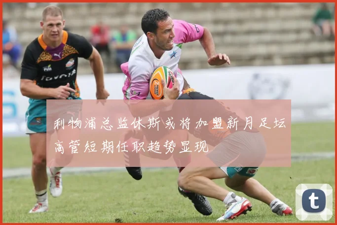 利物浦总监休斯或将加盟新月足坛高管短期任职趋势显现