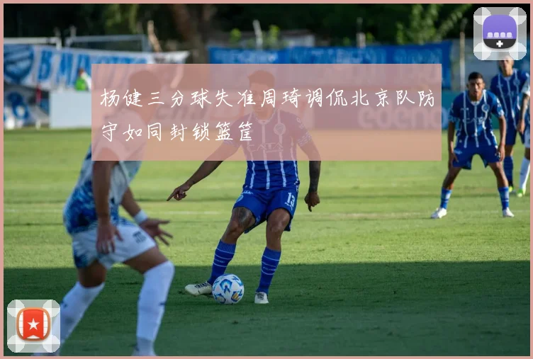 杨健三分球失准周琦调侃北京队防守如同封锁篮筐